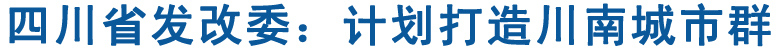 四川省發(fā)改委：計(jì)劃打造川南城市群