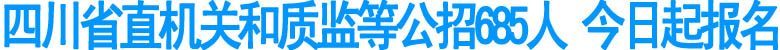 四川省直機(jī)關(guān)和質(zhì)監(jiān)等公招685人 今日起報名