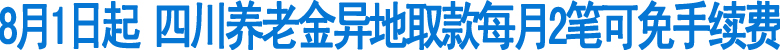 8月1日起養(yǎng)老金異地取款每月2筆可免手續(xù)費(圖1)