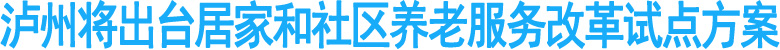 瀘州將出臺(tái)居家和社區(qū)養(yǎng)老服務(wù)改革試點(diǎn)方案